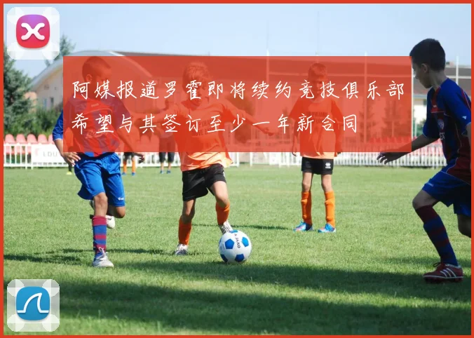 阿媒报道罗霍即将续约竞技俱乐部希望与其签订至少一年新合同