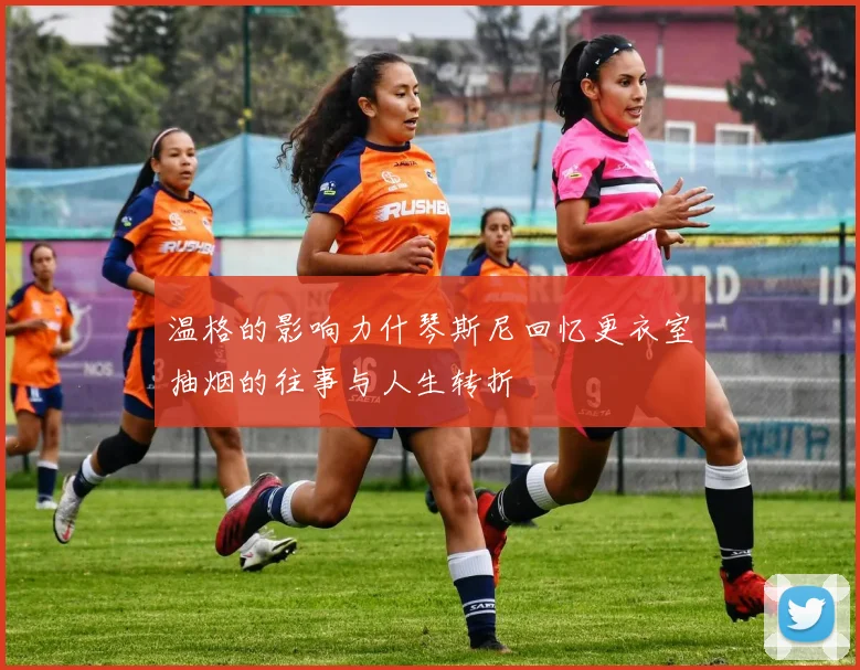温格的影响力什琴斯尼回忆更衣室抽烟的往事与人生转折