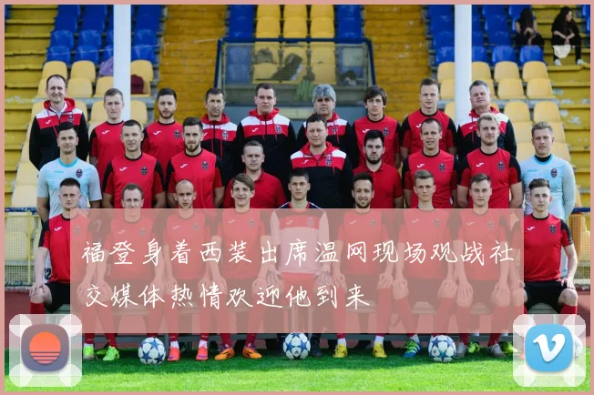 福登身着西装出席温网现场观战社交媒体热情欢迎他到来