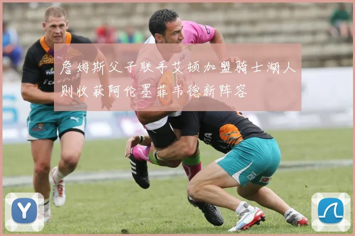 詹姆斯父子联手艾顿加盟骑士湖人则收获阿伦墨菲韦德新阵容