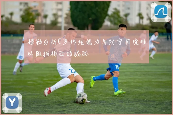 穆勒分析C罗终结能力与防守困境难以阻挡梅西的威胁