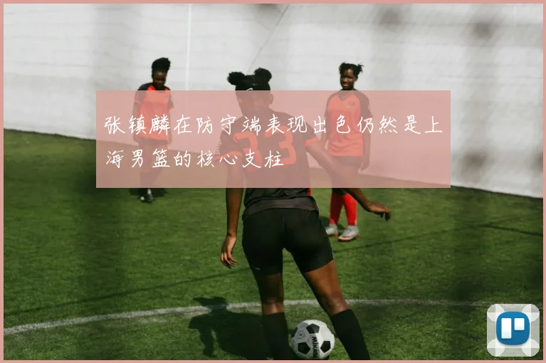张镇麟在防守端表现出色仍然是上海男篮的核心支柱