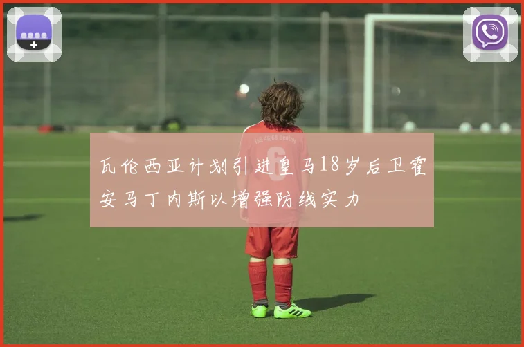 瓦伦西亚计划引进皇马18岁后卫霍安马丁内斯以增强防线实力