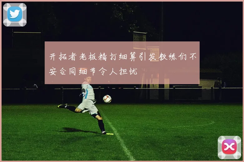 开拓者老板精打细算引发教练们不安合同细节令人担忧