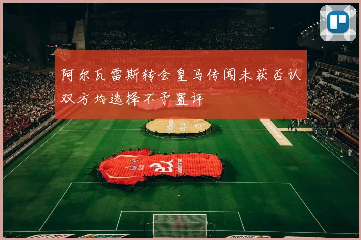 阿尔瓦雷斯转会皇马传闻未获否认双方均选择不予置评