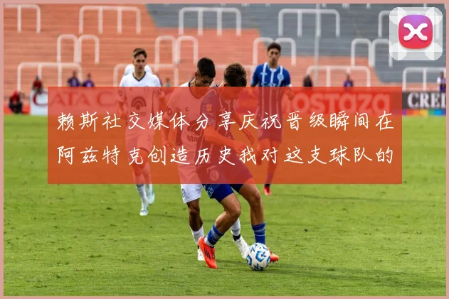 赖斯社交媒体分享庆祝晋级瞬间在阿兹特克创造历史我对这支球队的热爱无以言表