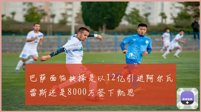 巴萨面临抉择是以12亿引进阿尔瓦雷斯还是8000万签下凯恩