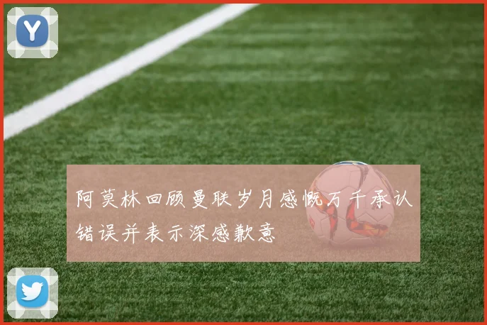 阿莫林回顾曼联岁月感慨万千承认错误并表示深感歉意