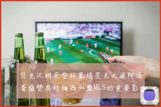 贝克汉姆荣登好莱坞星光大道阿汤哥盛赞其对梅西加盟MLS的重要影响