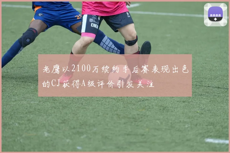 老鹰以2100万续约季后赛表现出色的CJ获得A级评价引发关注