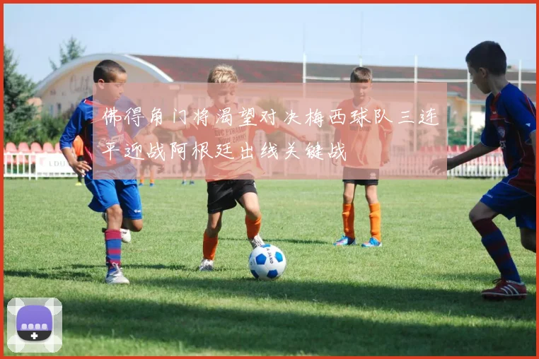 佛得角门将渴望对决梅西球队三连平迎战阿根廷出线关键战