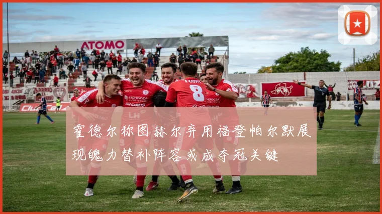 霍德尔称图赫尔弃用福登帕尔默展现魄力替补阵容或成夺冠关键